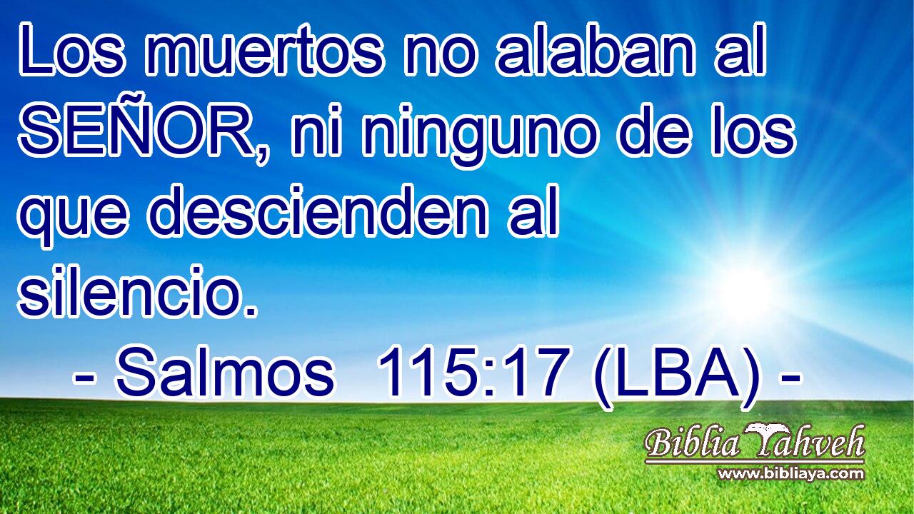 Los muertos no alaban al SEÑOR, ni ninguno de los que descienden al silencio.