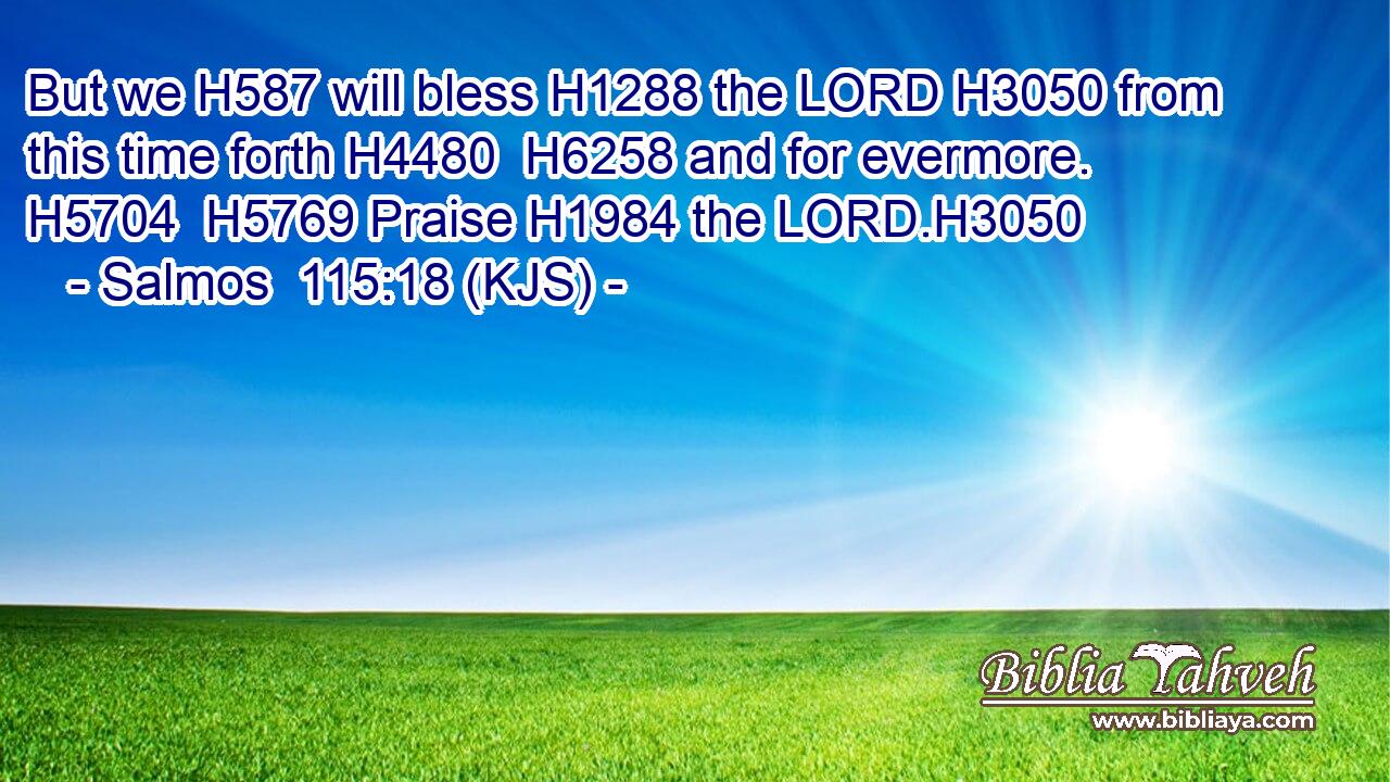 But we H587 will bless H1288 the LORD H3050 from this time forth H4480  H6258 and for evermore. H5704  H5769 Praise H1984 the LORD.H3050