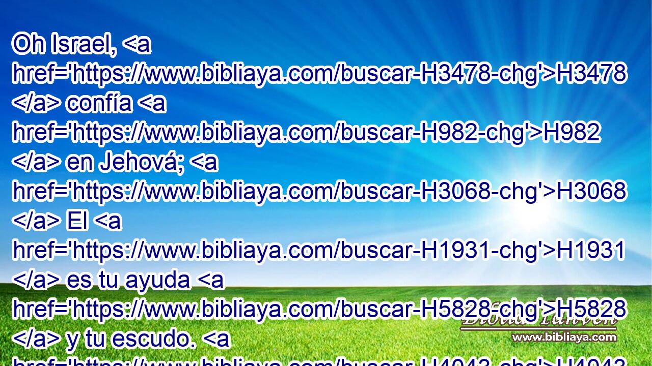 Oh Israel, H3478  confía H982  en Jehová; H3068  El H1931  es tu ayuda H5828  y tu escudo. H4043  