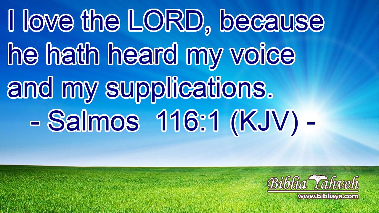 I love the LORD, because he hath heard my voice and my supplications.