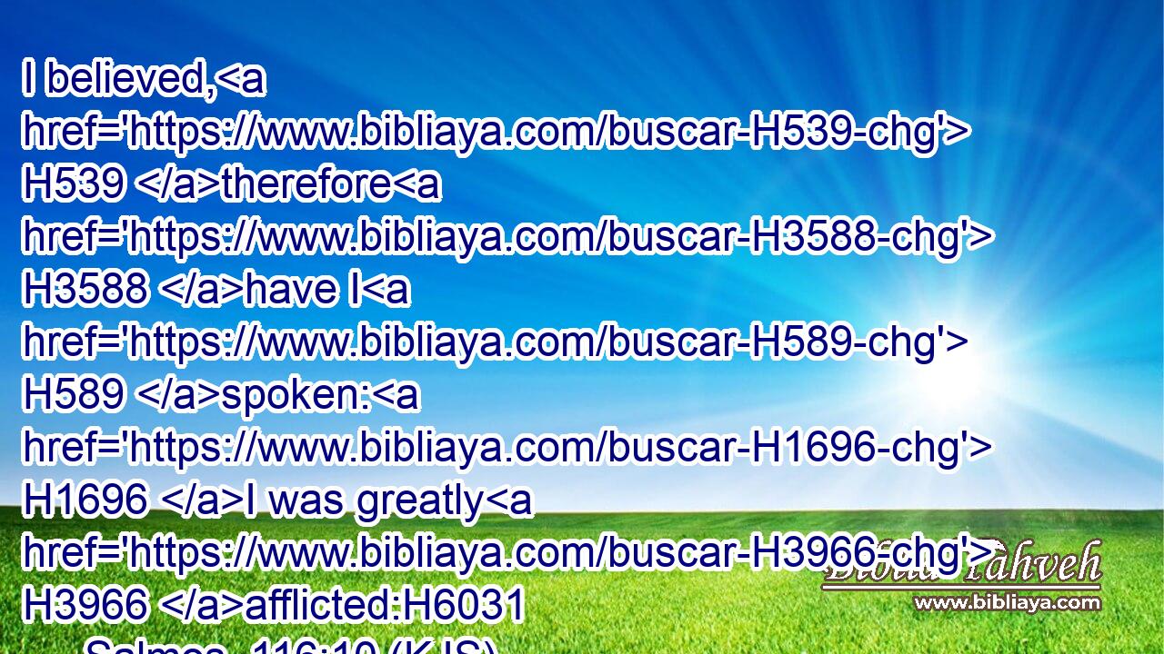 I believed, H539 therefore H3588 have I H589 spoken: H1696 I was greatly H3966 afflicted:H6031