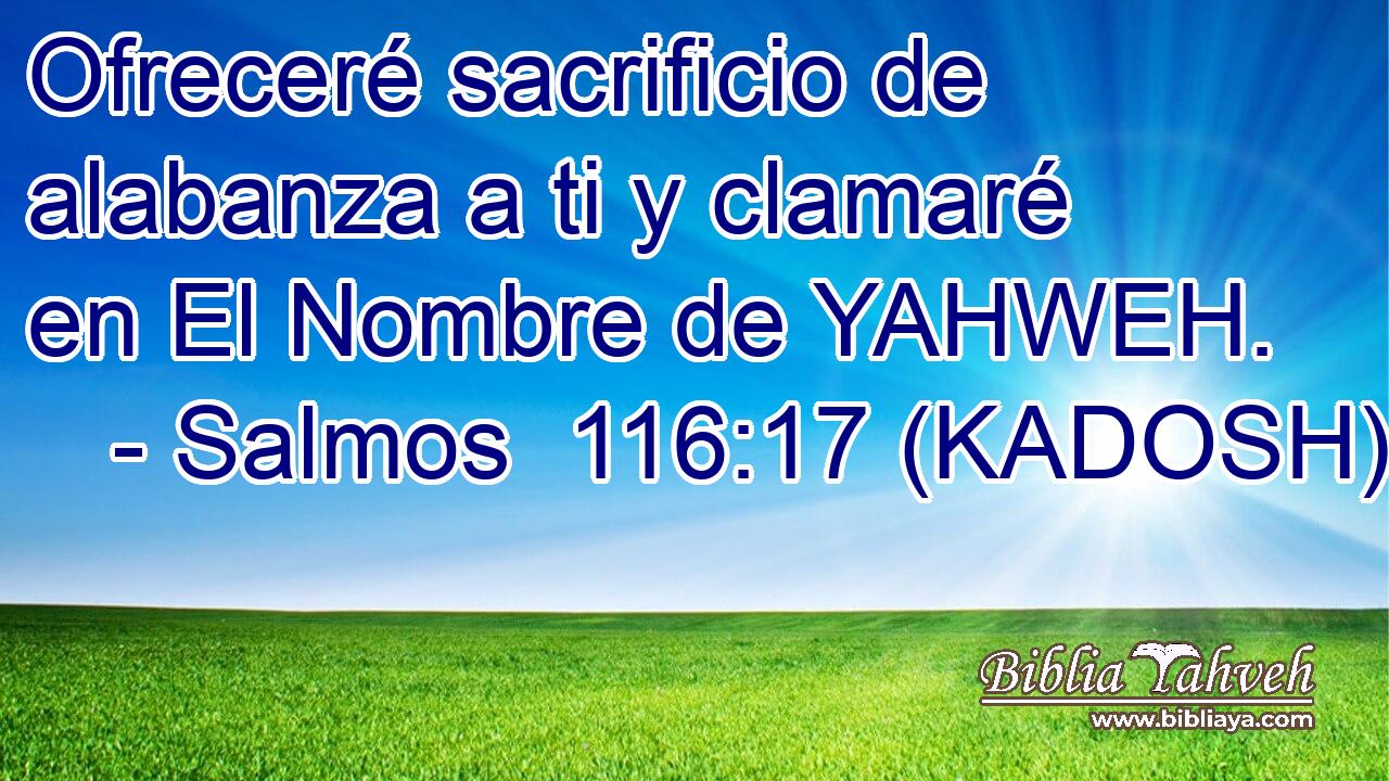  Ofreceré sacrificio de alabanza a ti y clamaré en El Nombre de YAHWEH. 