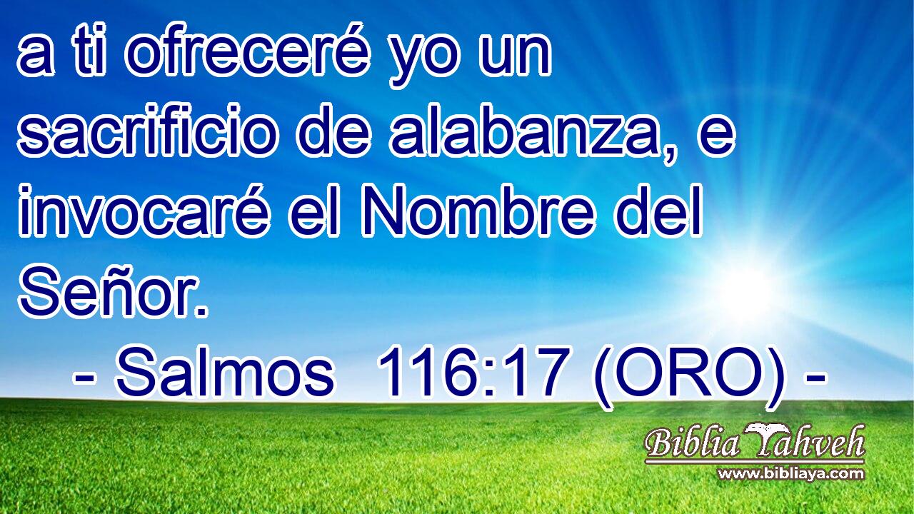  a ti ofreceré yo un sacrificio de alabanza, e invocaré el Nombre del Señor. 