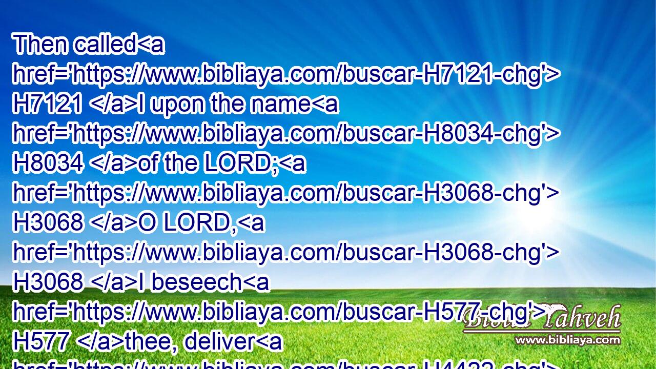 Then called H7121 I upon the name H8034 of the LORD; H3068 O LORD, H3068 I beseech H577 thee, deliver H4422 my soul.H5315