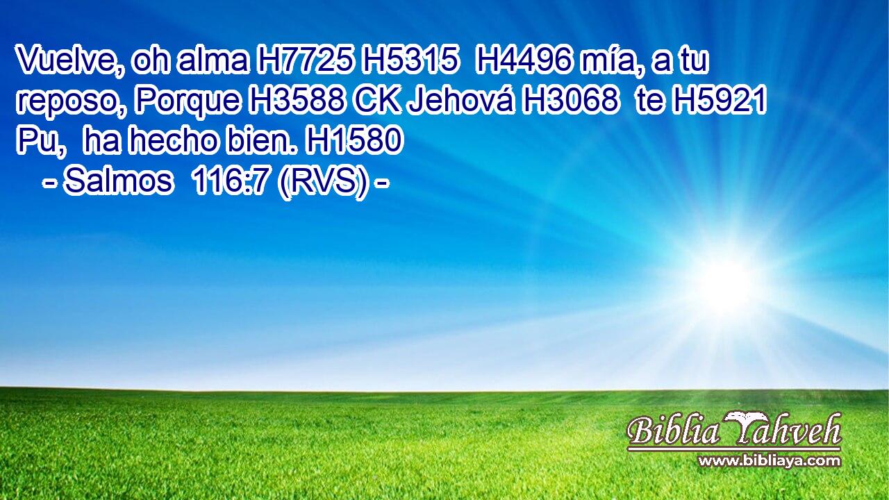 Vuelve, oh alma H7725 H5315  H4496 mía, a tu reposo, Porque H3588 CK Jehová H3068  te H5921 Pu,  ha hecho bien. H1580  