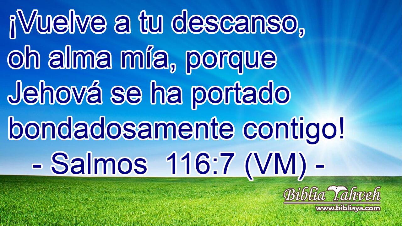  ¡Vuelve a tu descanso, oh alma mía, porque Jehová se ha portado bondadosamente contigo! 