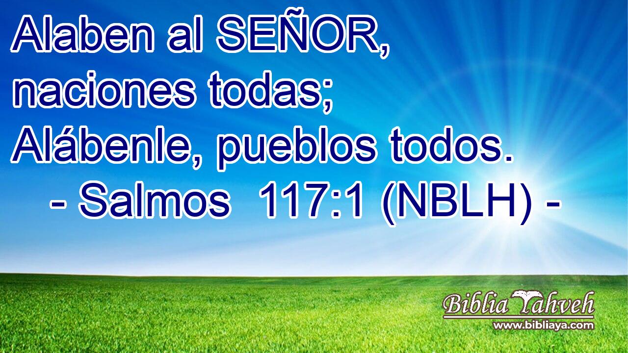  Alaben al SEÑOR, naciones todas; Alábenle, pueblos todos. 