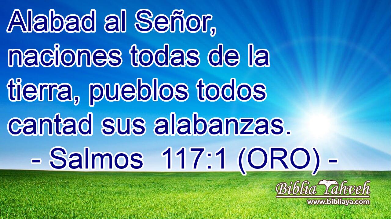  Alabad al Señor, naciones todas de la tierra, pueblos todos cantad sus alabanzas. 