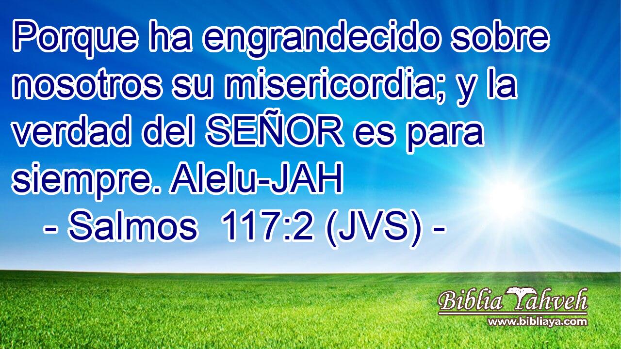 Porque ha engrandecido sobre nosotros su misericordia; y la verdad del SEÑOR es para siempre. Alelu-JAH