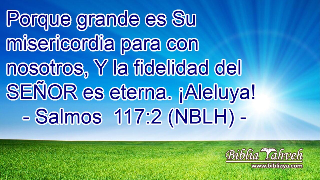  Porque grande es Su misericordia para con nosotros, Y la fidelidad del SEÑOR es eterna. ¡Aleluya! 