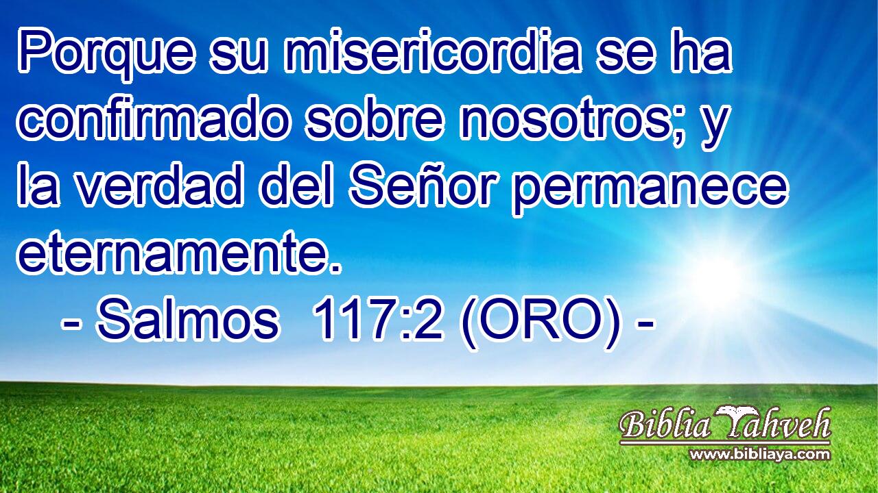  Porque su misericordia se ha confirmado sobre nosotros; y la verdad del Señor permanece eternamente. 