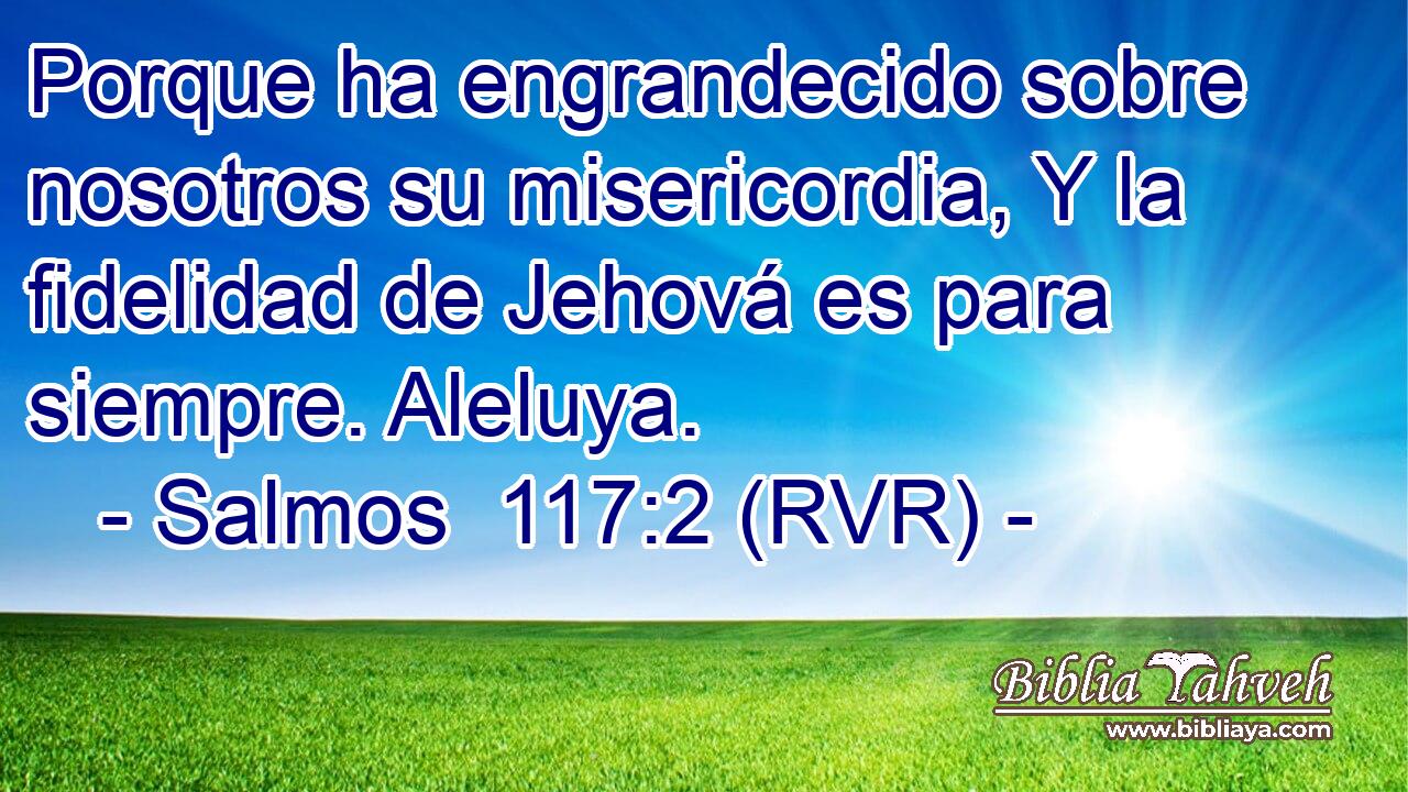 Porque ha engrandecido sobre nosotros su misericordia, Y la fidelidad de Jehová es para siempre. Aleluya.