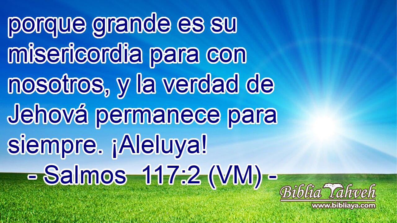  porque grande es su misericordia para con nosotros, y la verdad de Jehová permanece para siempre. ¡Aleluya! 