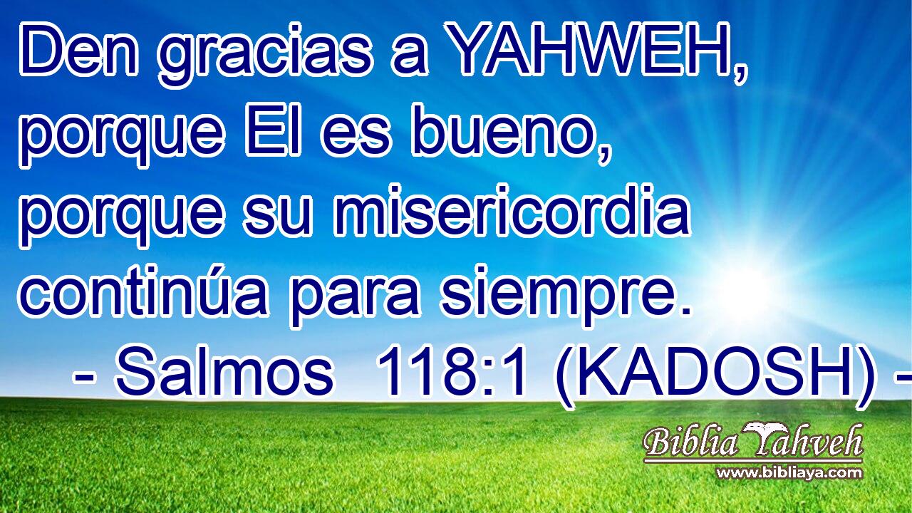  Den gracias a YAHWEH, porque El es bueno, porque su misericordia continúa para siempre. 