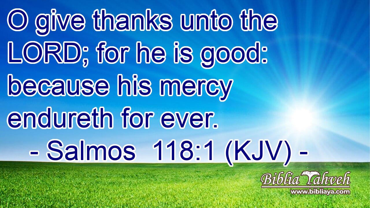 O give thanks unto the LORD; for he is good: because his mercy endureth for ever.