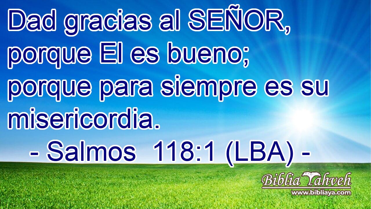 Dad gracias al SEÑOR, porque El es bueno; porque para siempre es su misericordia.