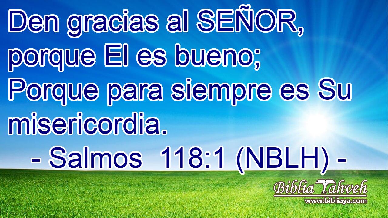  Den gracias al SEÑOR, porque El es bueno; Porque para siempre es Su misericordia. 