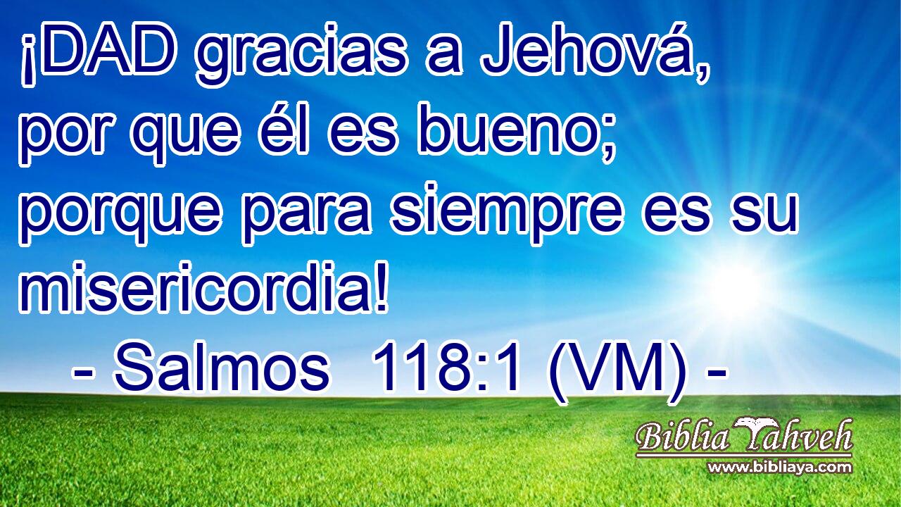  ¡DAD gracias a Jehová, por que él es bueno; porque para siempre es su misericordia! 