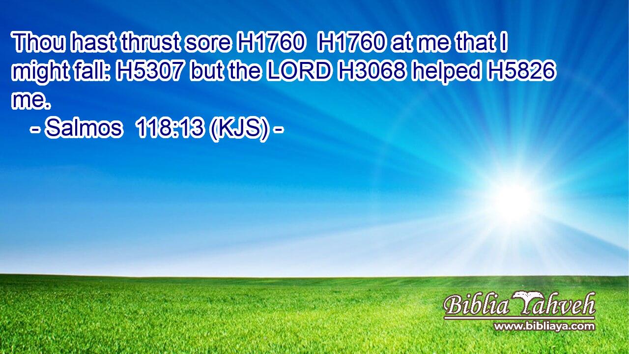 Thou hast thrust sore H1760  H1760 at me that I might fall: H5307 but the LORD H3068 helped H5826 me.