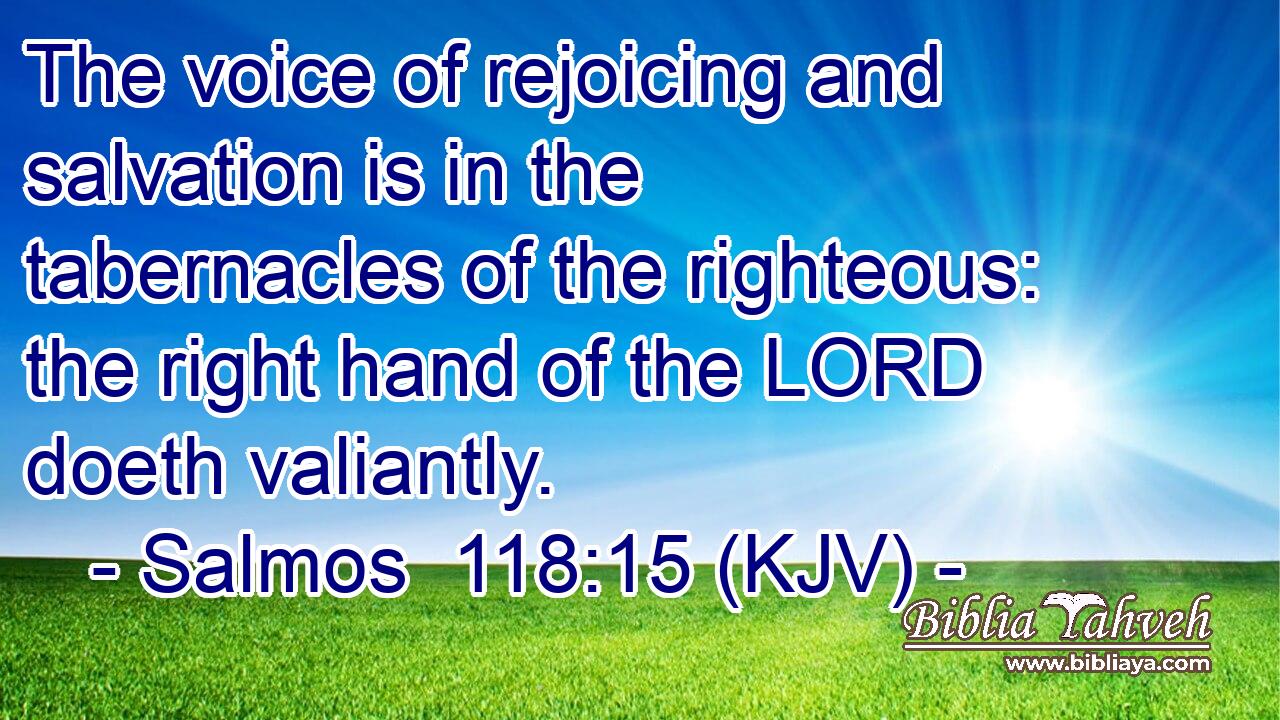 The voice of rejoicing and salvation is in the tabernacles of the righteous: the right hand of the LORD doeth valiantly.