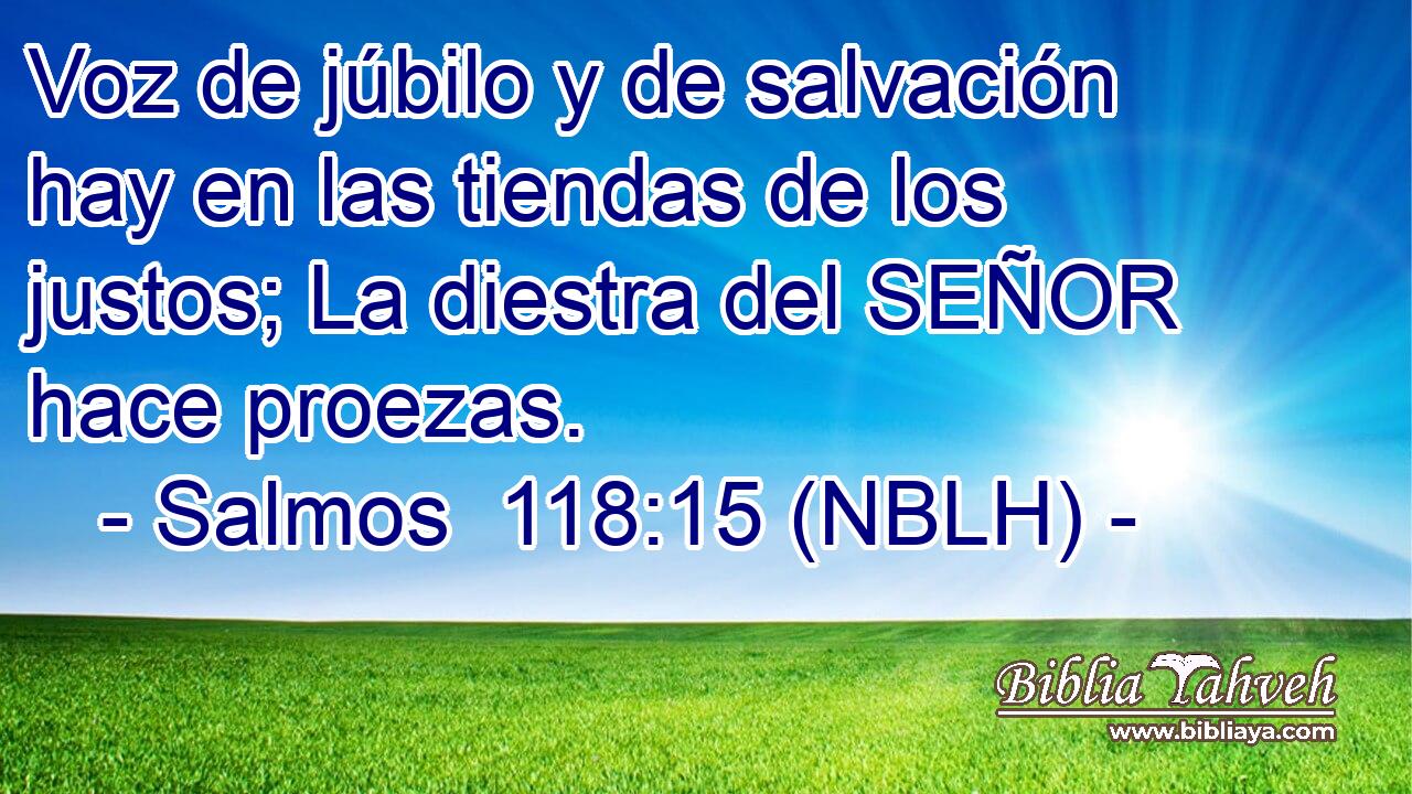  Voz de júbilo y de salvación hay en las tiendas de los justos; La diestra del SEÑOR hace proezas. 