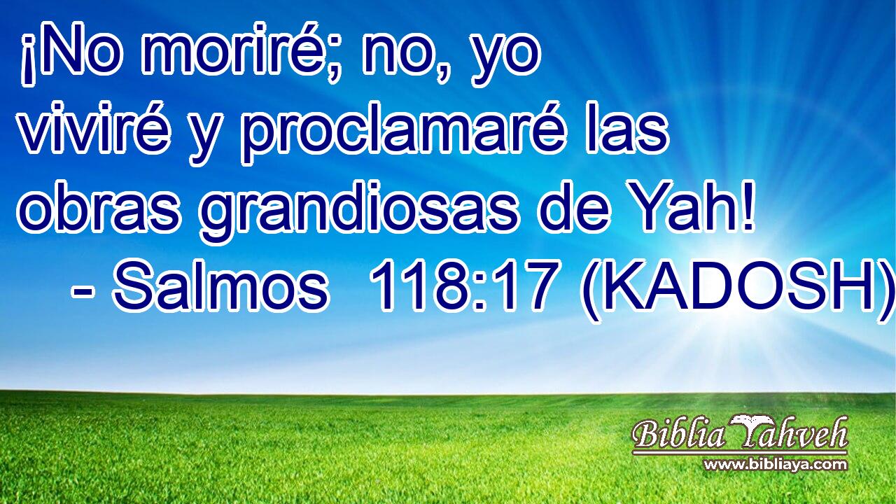  ¡No moriré; no, yo viviré y proclamaré las obras grandiosas de Yah! 
