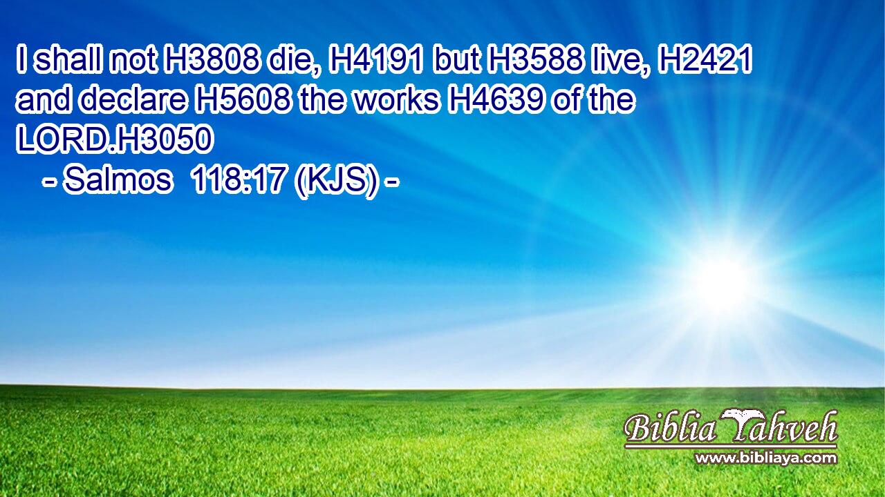 I shall not H3808 die, H4191 but H3588 live, H2421 and declare H5608 the works H4639 of the LORD.H3050