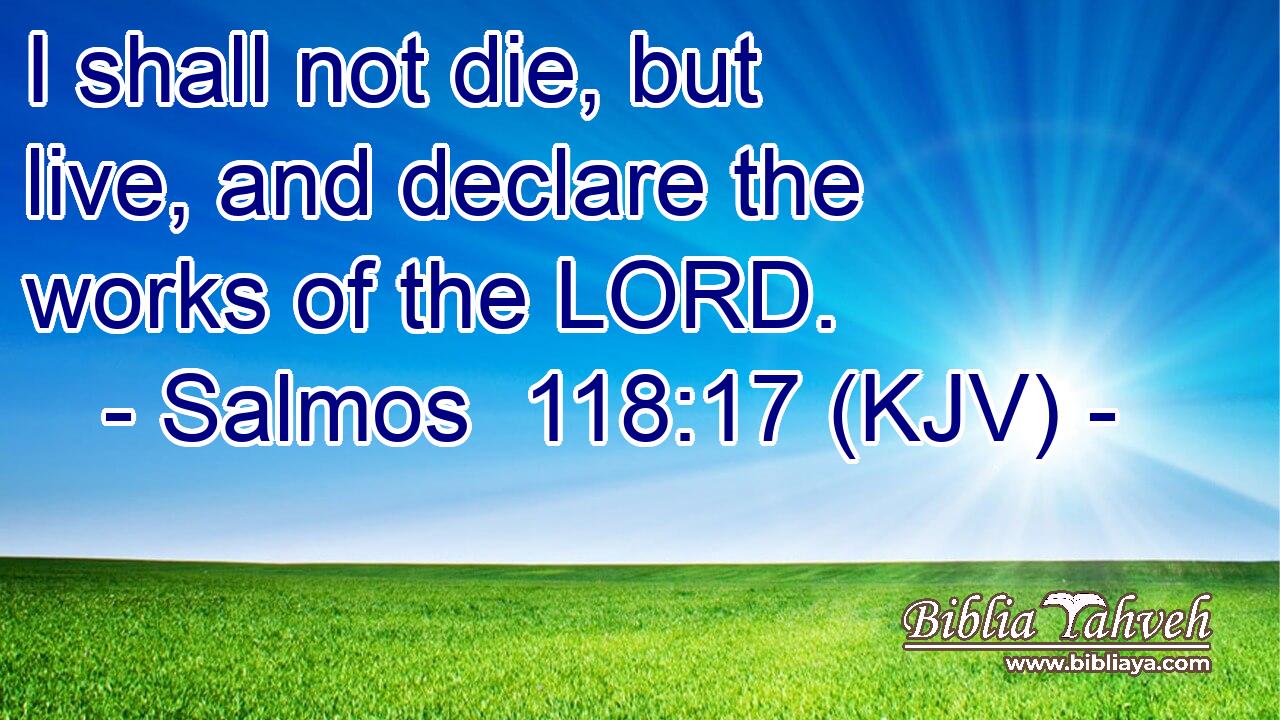 I shall not die, but live, and declare the works of the LORD.