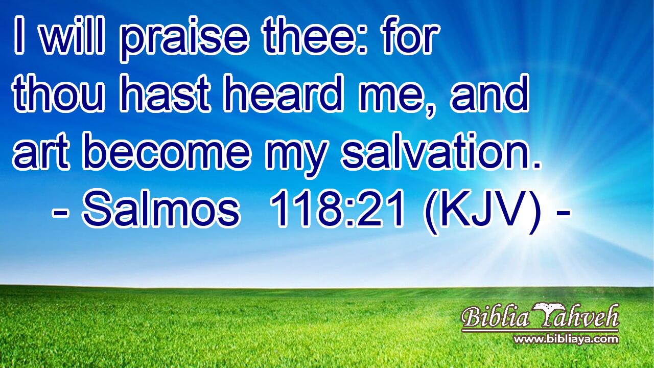I will praise thee: for thou hast heard me, and art become my salvation.