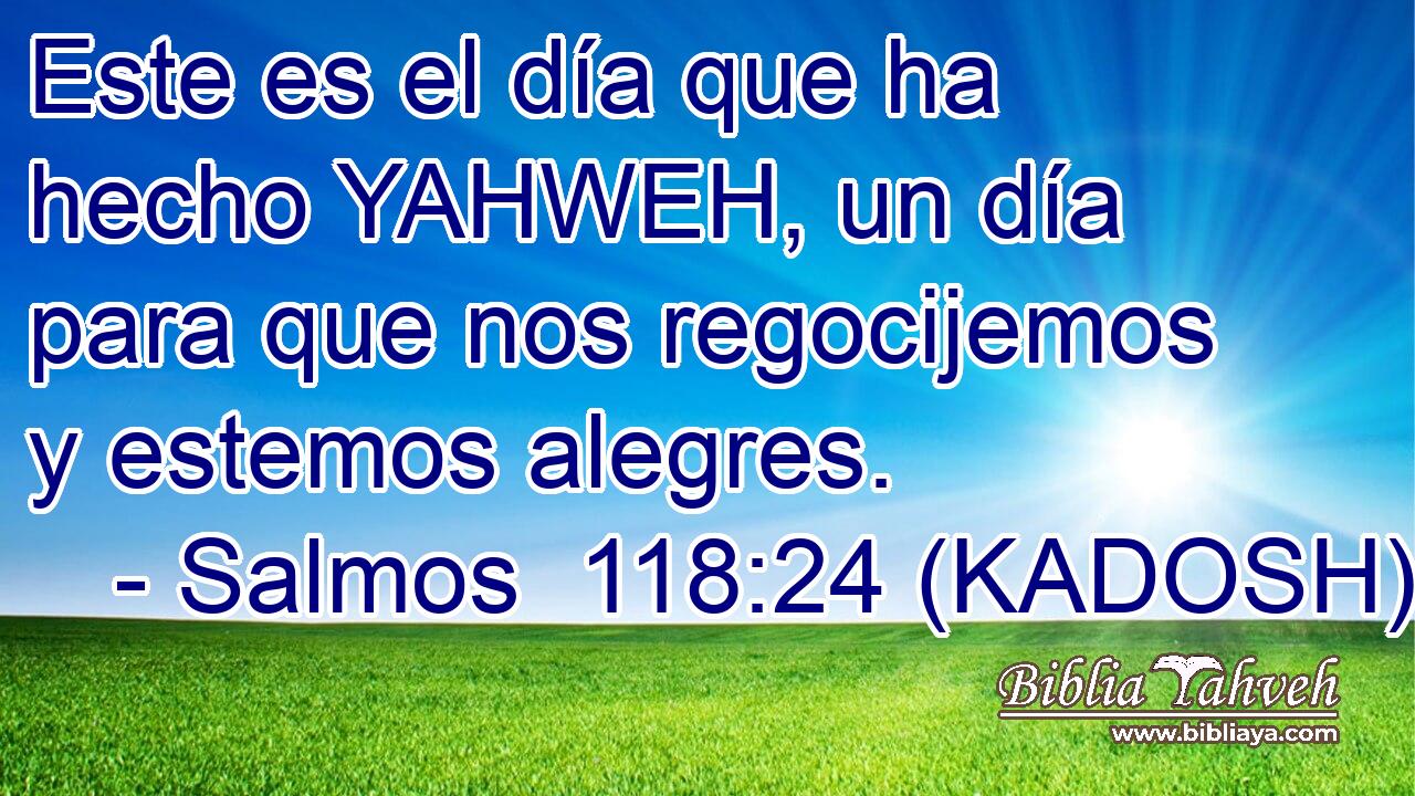  Este es el día que ha hecho YAHWEH, un día para que nos regocijemos y estemos alegres. 