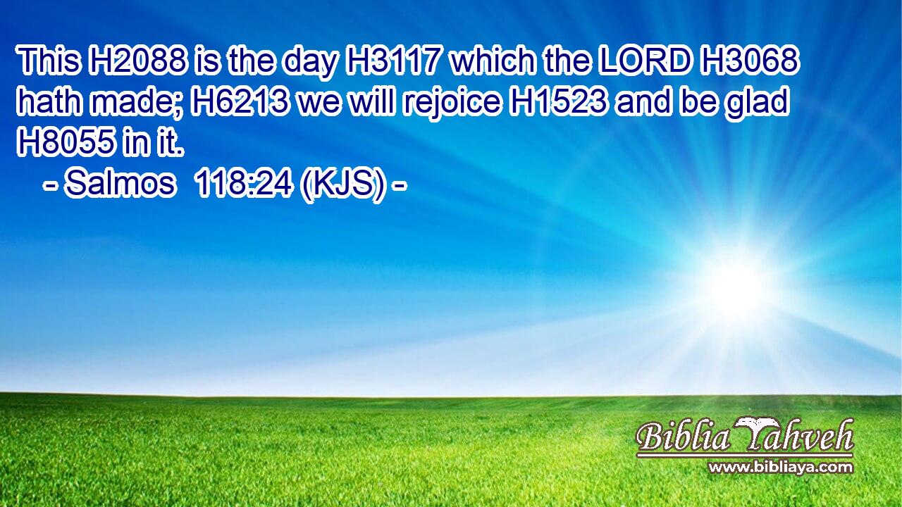 This H2088 is the day H3117 which the LORD H3068 hath made; H6213 we will rejoice H1523 and be glad H8055 in it.