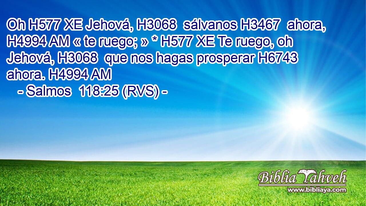 Oh H577 XE Jehová, H3068  sálvanos H3467  ahora, H4994 AM « te ruego; » * H577 XE Te ruego, oh Jehová, H3068  que nos hagas prosperar H6743  ahora. H4994 AM 
