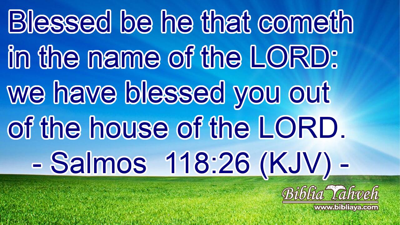 Blessed be he that cometh in the name of the LORD: we have blessed you out of the house of the LORD.