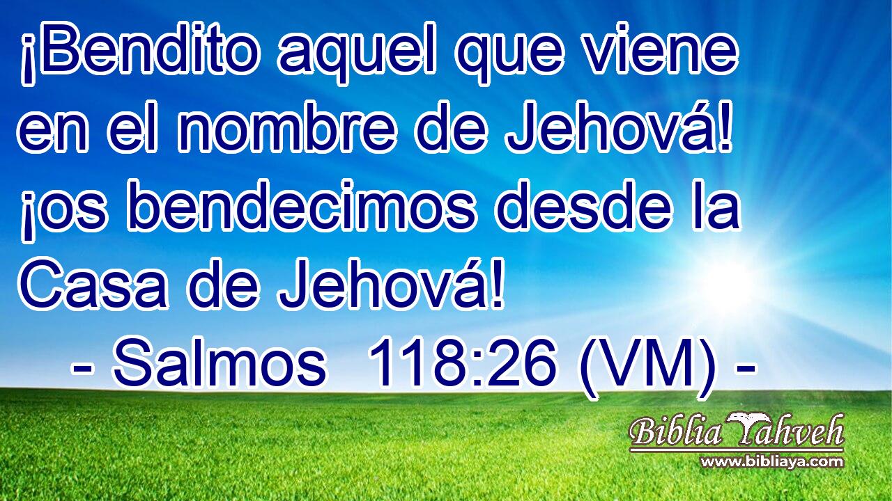  ¡Bendito aquel que viene en el nombre de Jehová! ¡os bendecimos desde la Casa de Jehová! 