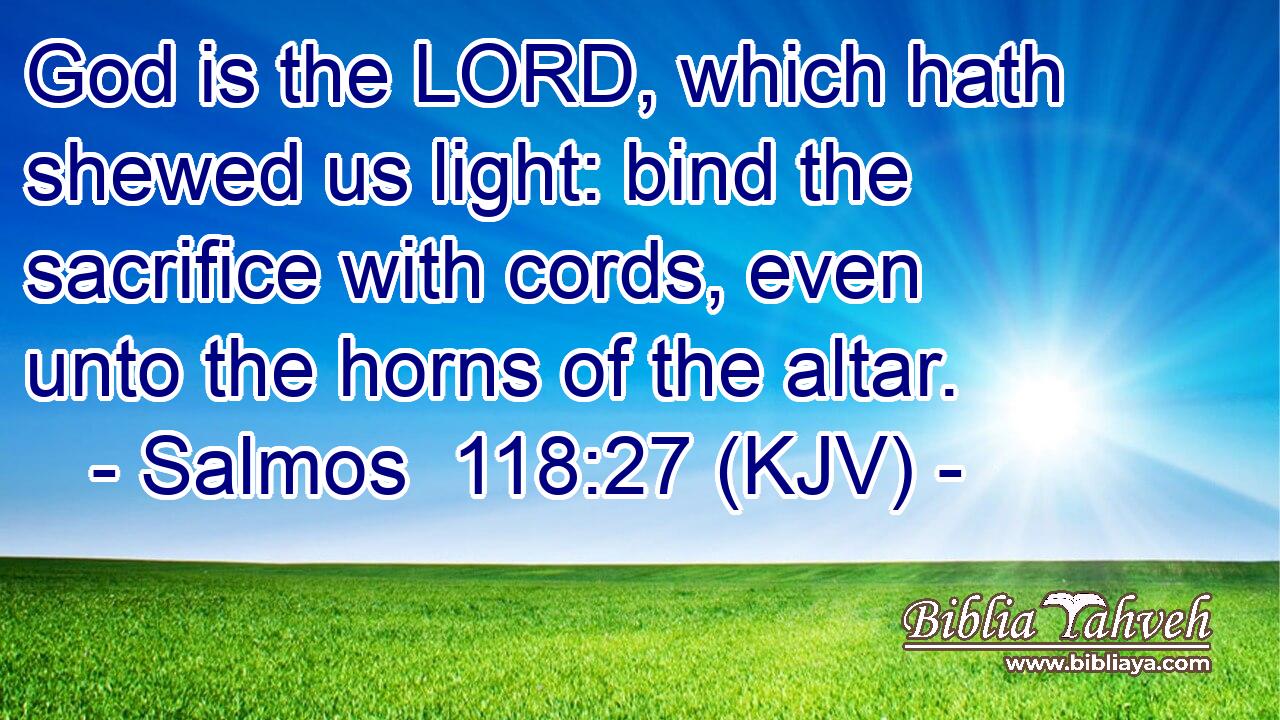God is the LORD, which hath shewed us light: bind the sacrifice with cords, even unto the horns of the altar.