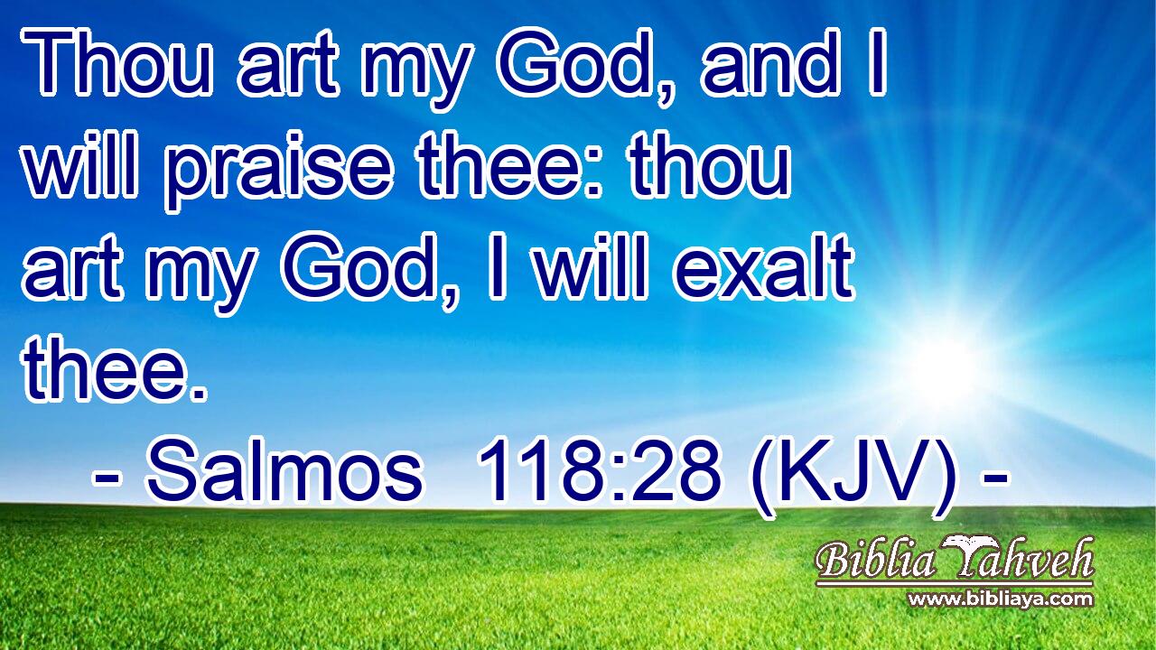Thou art my God, and I will praise thee: thou art my God, I will exalt thee.