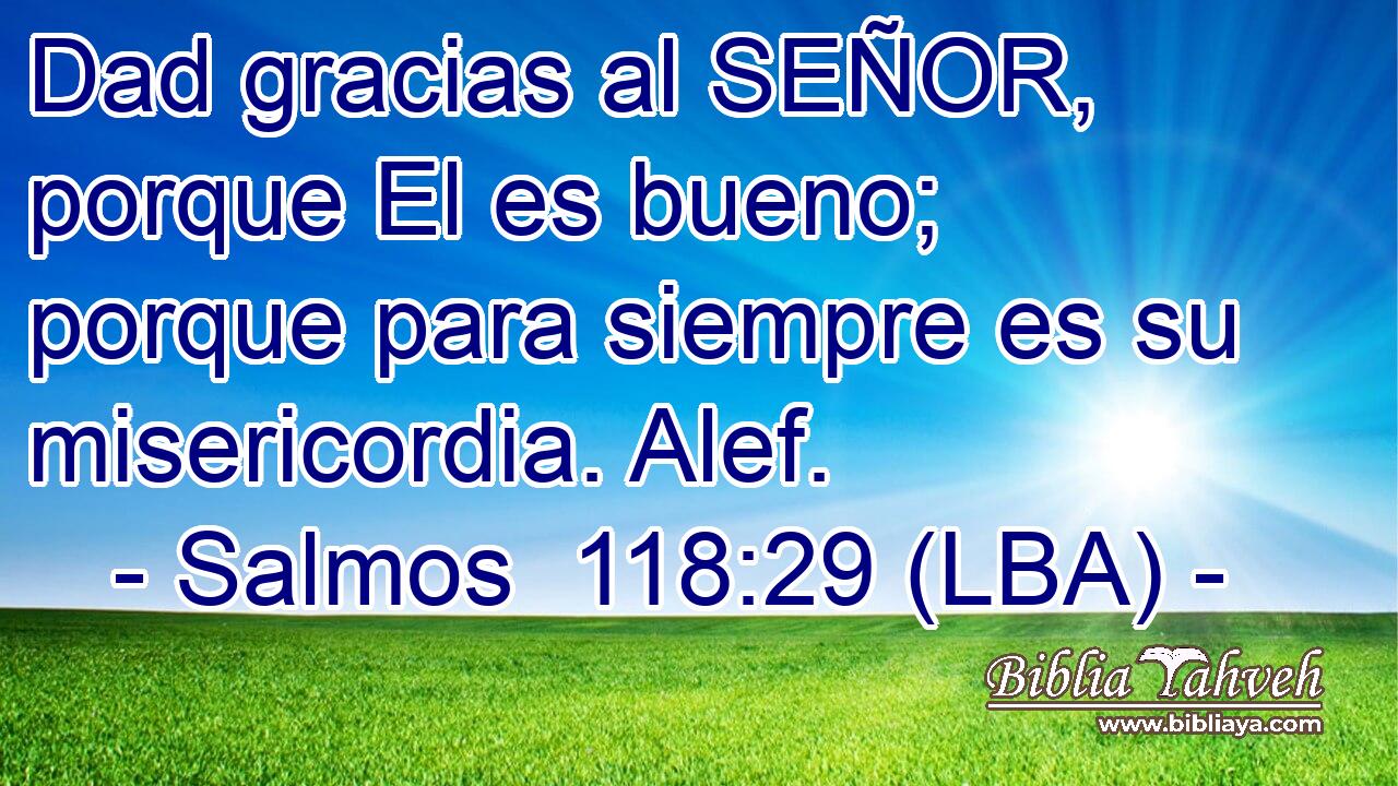 Dad gracias al SEÑOR, porque El es bueno; porque para siempre es su misericordia. Alef.