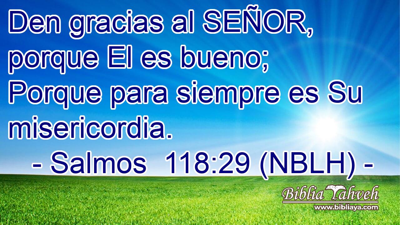  Den gracias al SEÑOR, porque El es bueno; Porque para siempre es Su misericordia. 