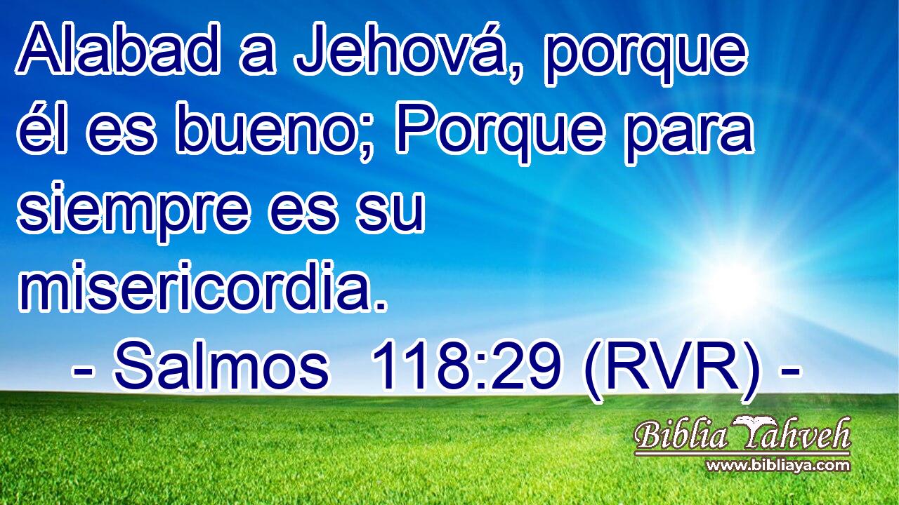Alabad a Jehová, porque él es bueno; Porque para siempre es su misericordia.