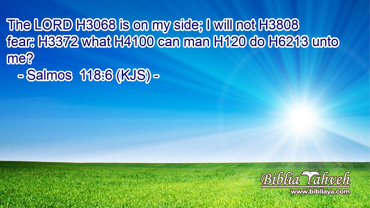 The LORD H3068 is on my side; I will not H3808 fear: H3372 what H4100 can man H120 do H6213 unto me?