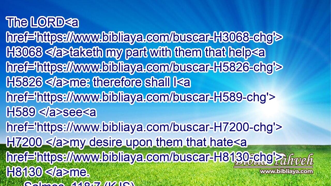 The LORD H3068 taketh my part with them that help H5826 me: therefore shall I H589 see H7200 my desire upon them that hate H8130 me.