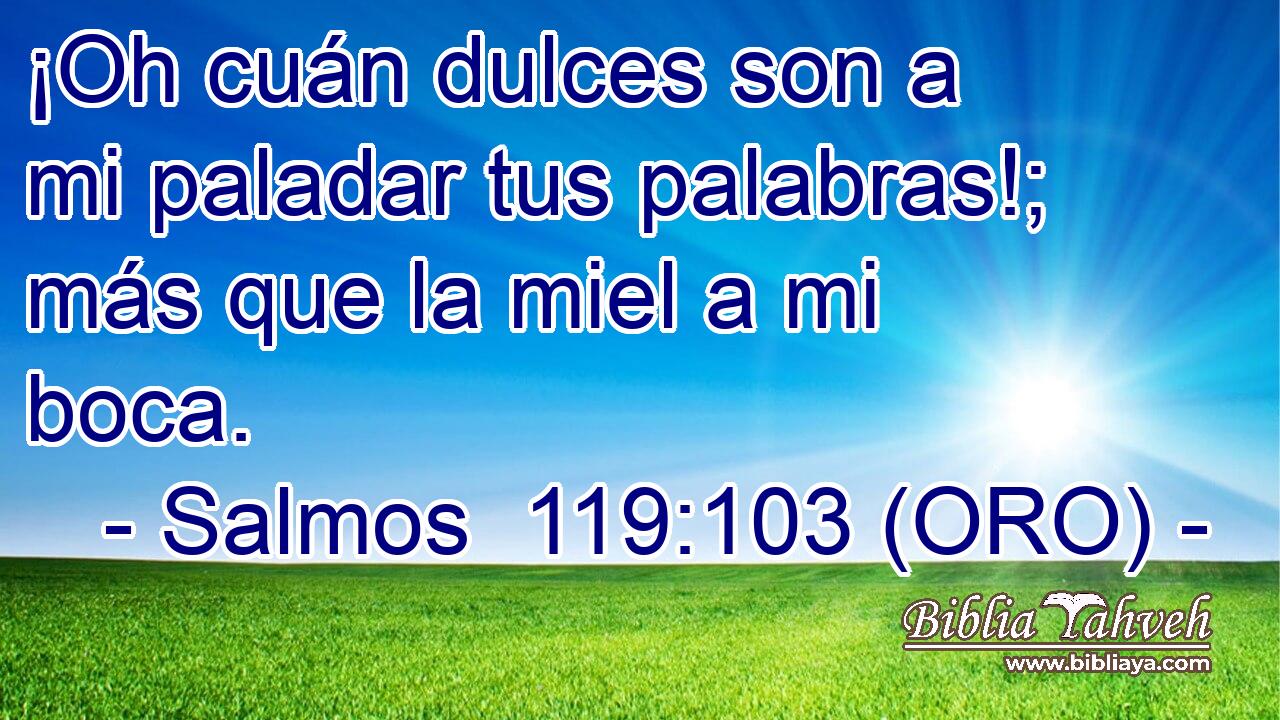  ¡Oh cuán dulces son a mi paladar tus palabras!; más que la miel a mi boca. 