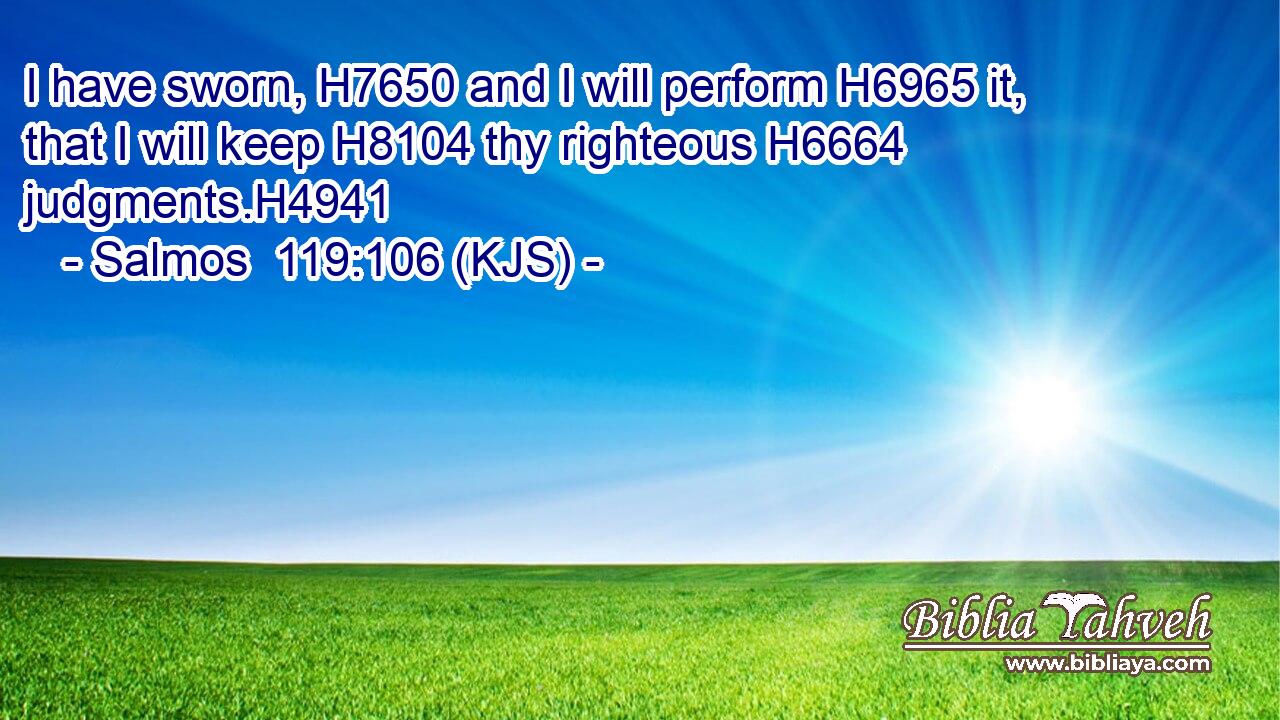 I have sworn, H7650 and I will perform H6965 it, that I will keep H8104 thy righteous H6664 judgments.H4941