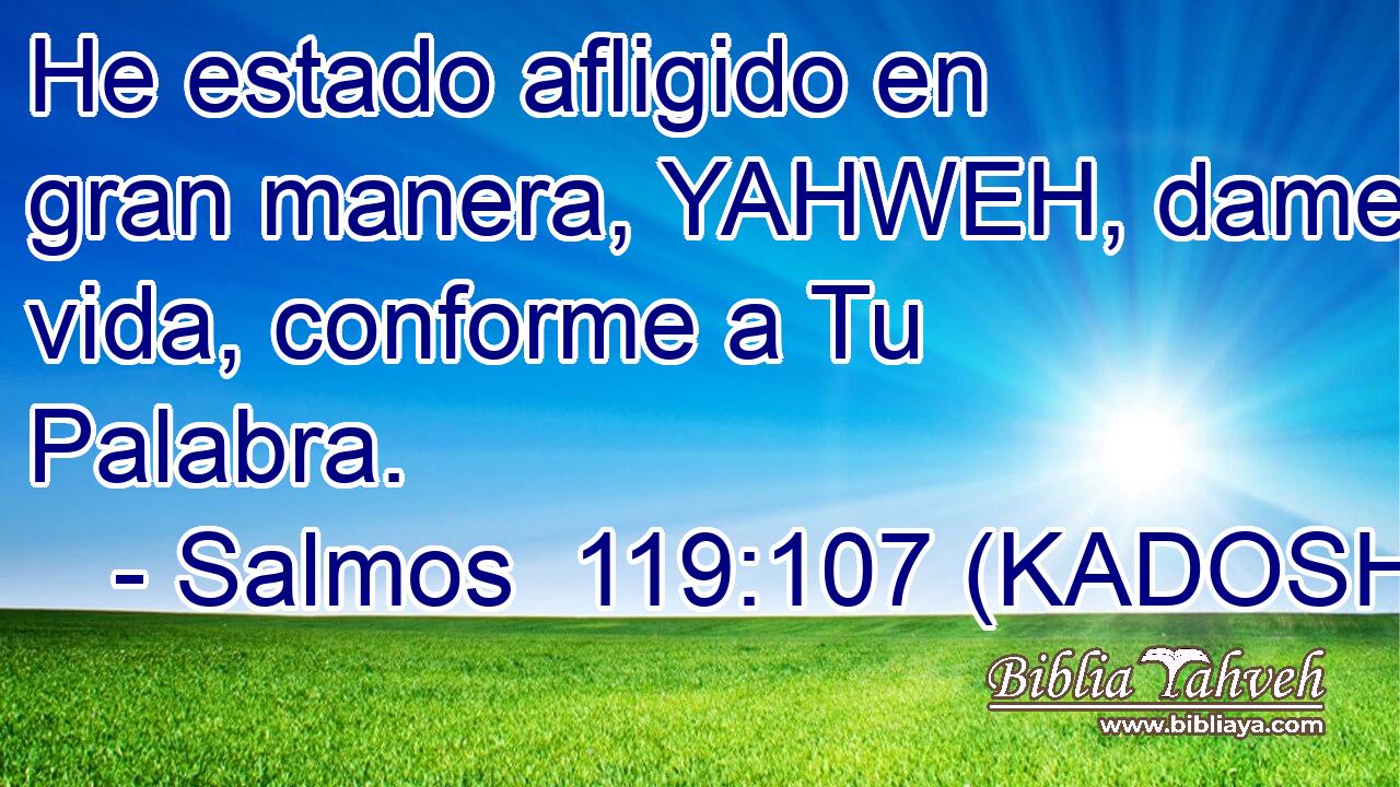  He estado afligido en gran manera, YAHWEH, dame vida, conforme a Tu Palabra. 