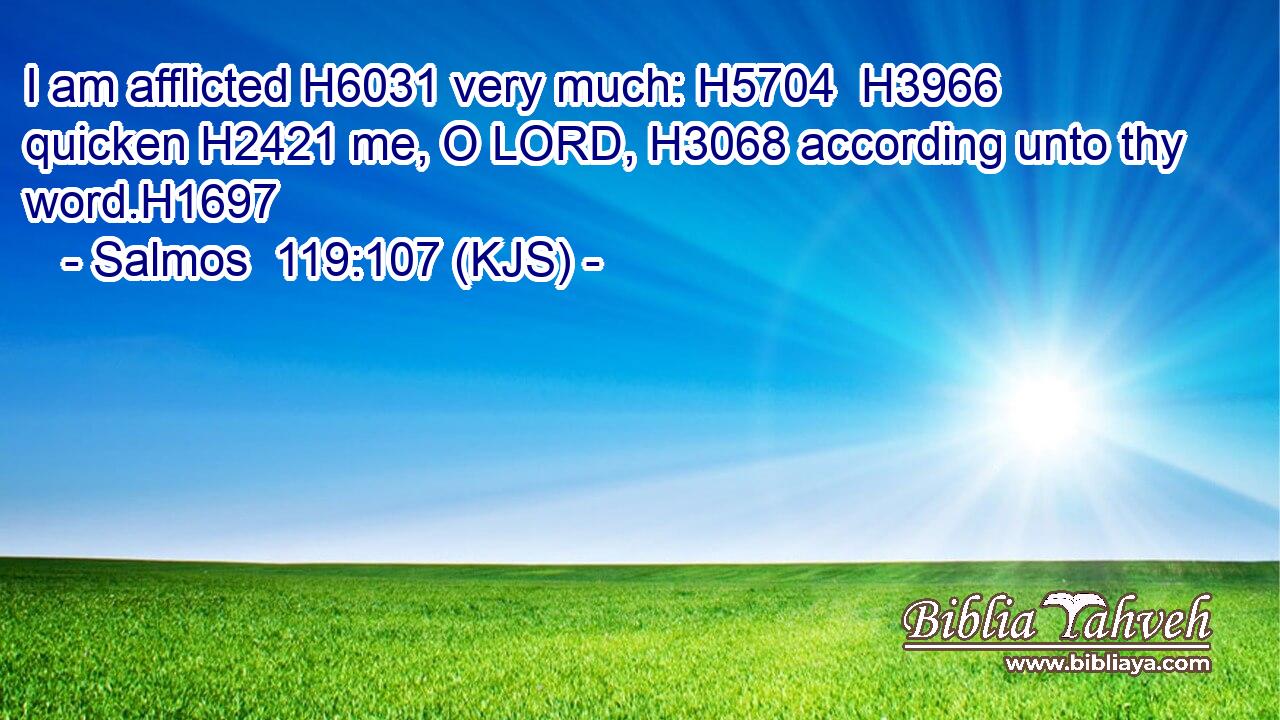 I am afflicted H6031 very much: H5704  H3966 quicken H2421 me, O LORD, H3068 according unto thy word.H1697