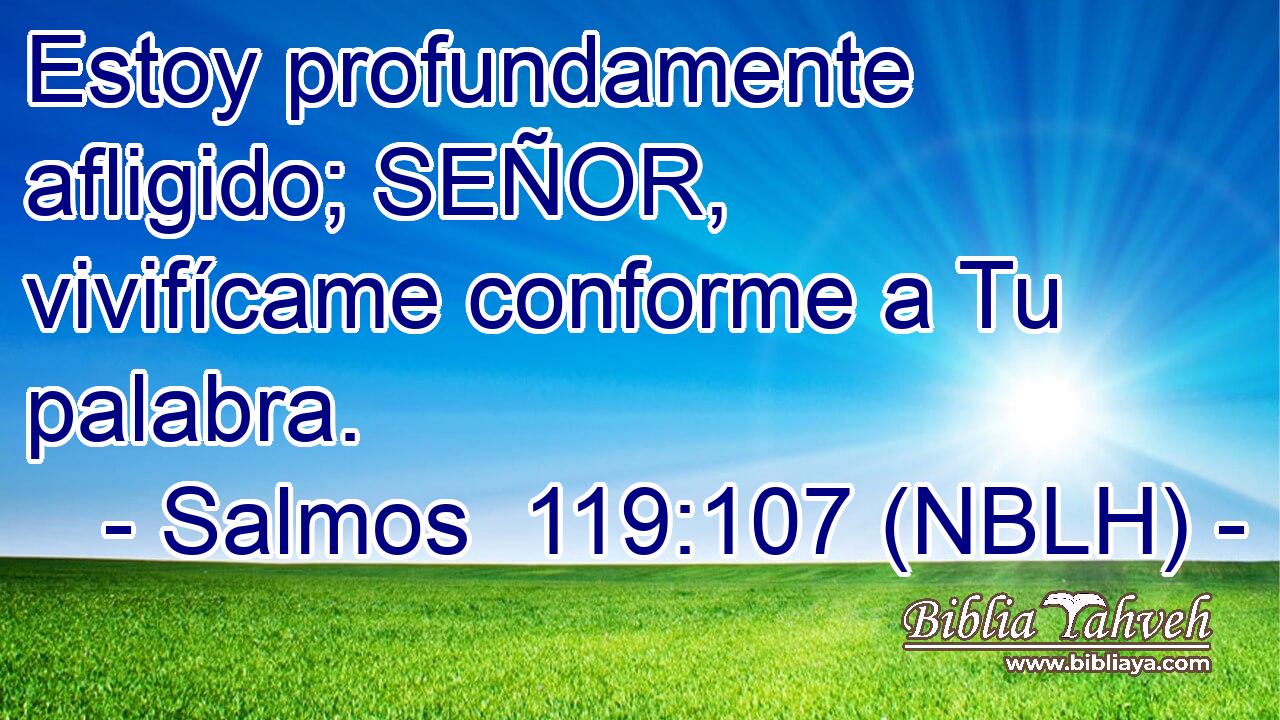  Estoy profundamente afligido; SEÑOR, vivifícame conforme a Tu palabra. 
