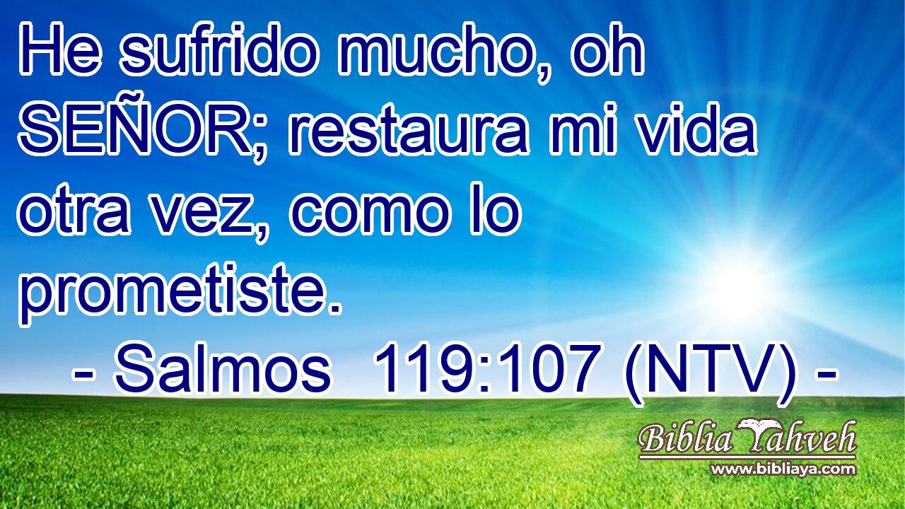 He sufrido mucho, oh SEÑOR; restaura mi vida otra vez, como lo prometiste.