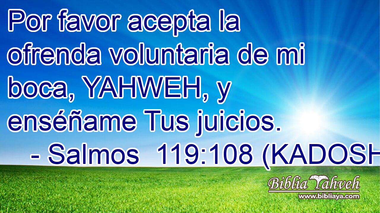  Por favor acepta la ofrenda voluntaria de mi boca, YAHWEH, y enséñame Tus juicios. 