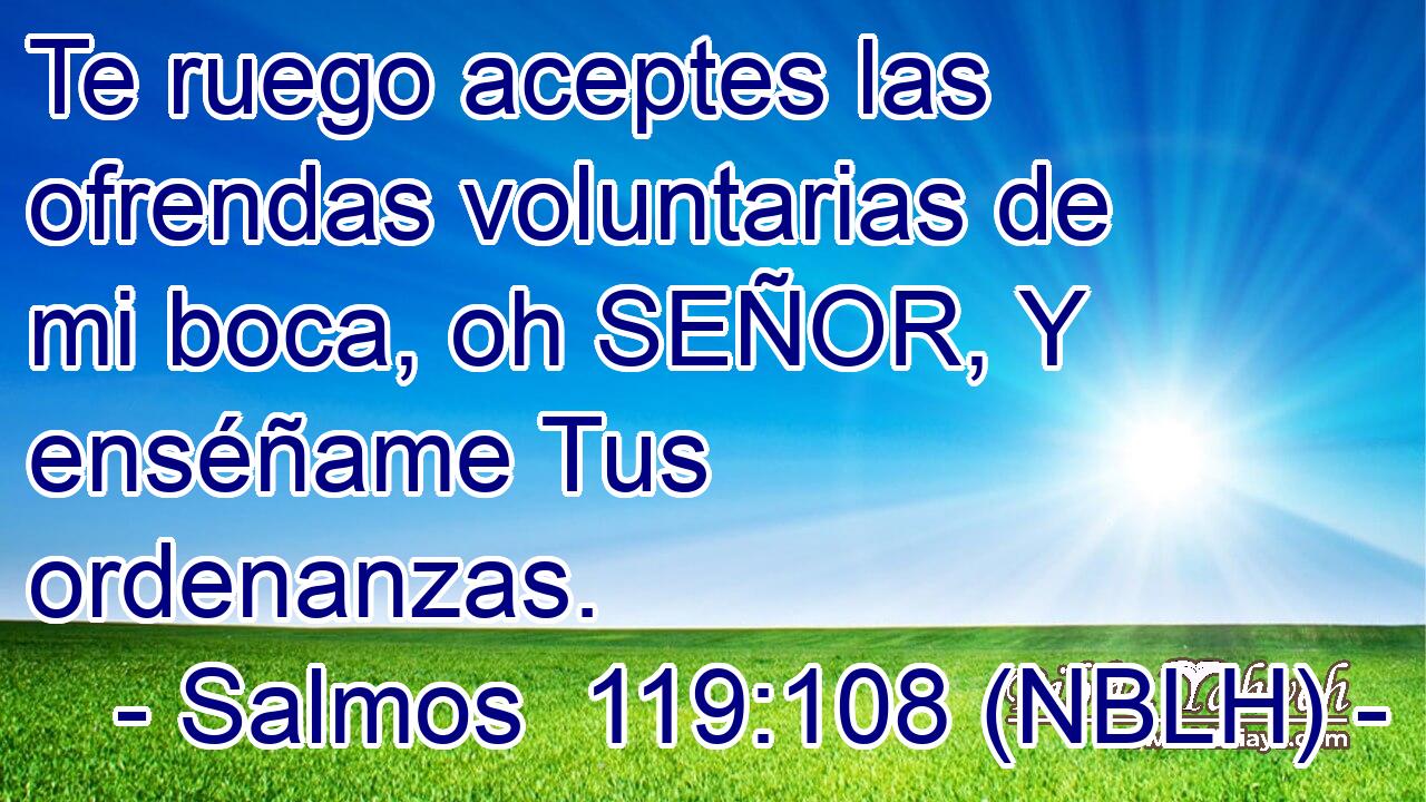  Te ruego aceptes las ofrendas voluntarias de mi boca, oh SEÑOR, Y enséñame Tus ordenanzas. 