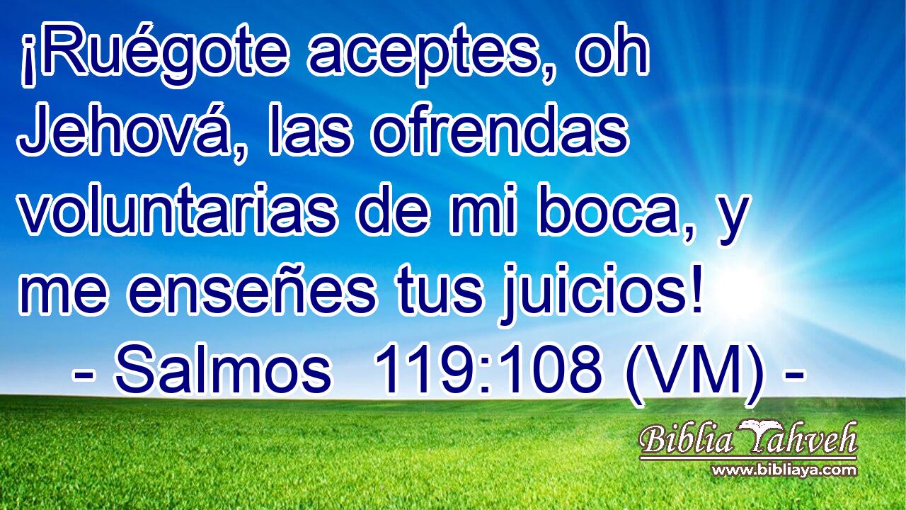 ¡Ruégote aceptes, oh Jehová, las ofrendas voluntarias de mi boca, y me enseñes tus juicios! 